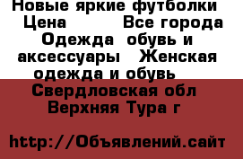 Новые яркие футболки  › Цена ­ 550 - Все города Одежда, обувь и аксессуары » Женская одежда и обувь   . Свердловская обл.,Верхняя Тура г.